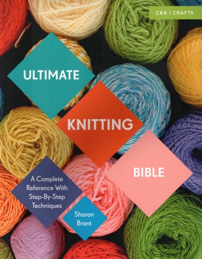 Книга: Ultimate Knitting Bible. A Complete Reference with Step-by-Step Techniques (Brant Sharon) ; Collins, 2016 