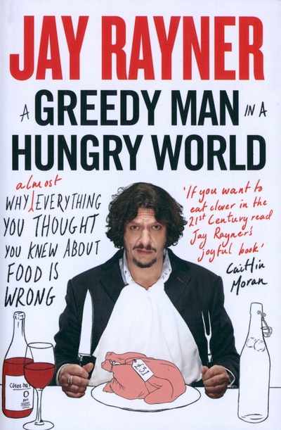 Книга: A Greedy Man in a Hungry World. Why (Almost) Everything You Thought You Knew About Food is Wrong (Rayner Jay) ; William Collins, 2014 