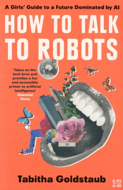 Книга: How to Talk to Robots. A Girls' Guide to a Future Dominated by AI (Goldstaub Tabitha) ; 4th Estate, 2021 