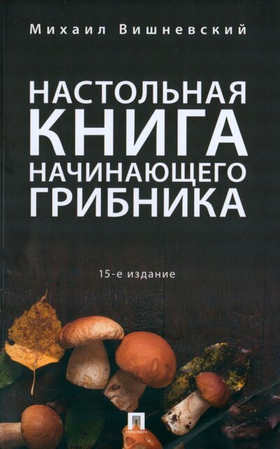 Книга: Настольная книга начинающего грибника (Вишневский Михаил Владимирович) ; Проспект, 2023 