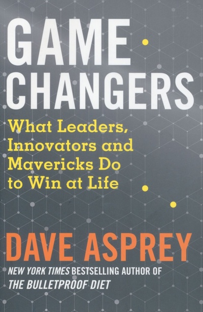 Книга: Game Changers. What Leaders, Innovators and Mavericks Do to Win at Life (Asprey Dave) ; Thorsons, 2018 