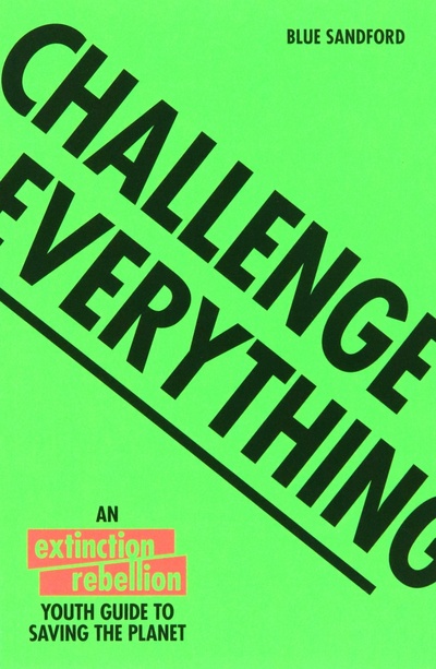 Книга: Challenge Everything. The Extinction Rebellion Youth Guide To Saving The Planet (Sandford Blue) ; Pavilion Books Group, 2020 