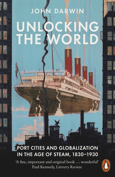 Книга: Unlocking the World. Port Cities and Globalization in the Age of Steam, 1830-1930 (Darwin John) ; Penguin, 2021 