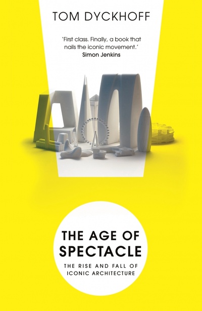Книга: The Age of Spectacle. The Rise and Fall of Iconic Architecture (Dyckhoff Tom) ; Windmill Books, 2017 