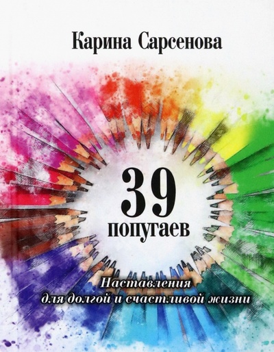 Книга: 39 попугаев. Наставления для долгой и счастливой жизни (Сарсенова Карина Рашитовна) ; Грифон, 2022 