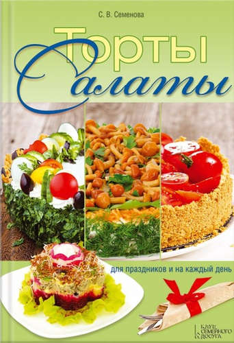Книга: Торты-салаты для праздников и на каждый день (Семенова) ; Клуб Семейного Досуга, 2016 