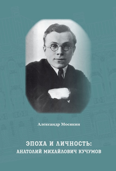 Книга: Эпоха и личность. Анатолий Михайлович Кучумов (Мосякин А.) ; Genio loci, 2022 