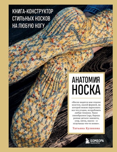 Книга: Анатомия НОСКА. Книга--конструктор стильных носков на любую ногу (Куликова Татьяна Викторовна) ; БОМБОРА, 2023 