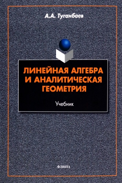 Книга: Линейная алгебра и аналитическая геометрия. Учебник (Туганбаев Аскар Аканович) ; Флинта, 2022 