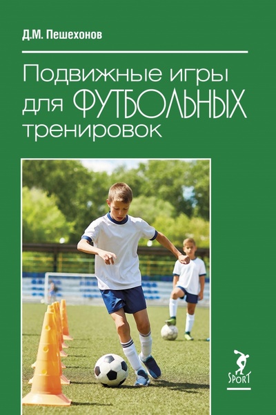 Книга: Подвижные игры для футбольных тренировок (Пешехонов Дмитрий Михайлович) ; Спорт, 2023 