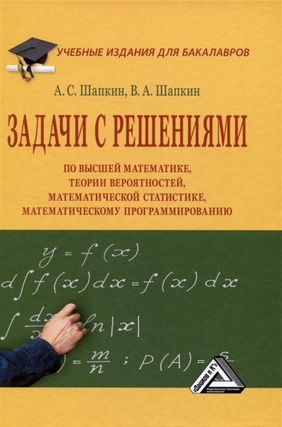 Книга: Задачи с решениями по высшей математике, теории вероятностей, математической статистике, математическому программированию: Учебное пособие для бакалавров (Шапкин А.С., Шапкин В.А.) ; Дашков и К, 2023 