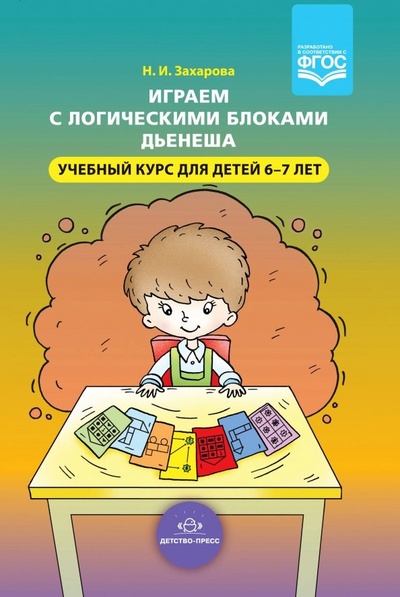 Книга: Играем с логическими блоками Дьенеша. Учебный курс для детей 6-7 лет. ФГОС (Захарова Наталия Ивановна) ; Детство-Пресс, 2020 