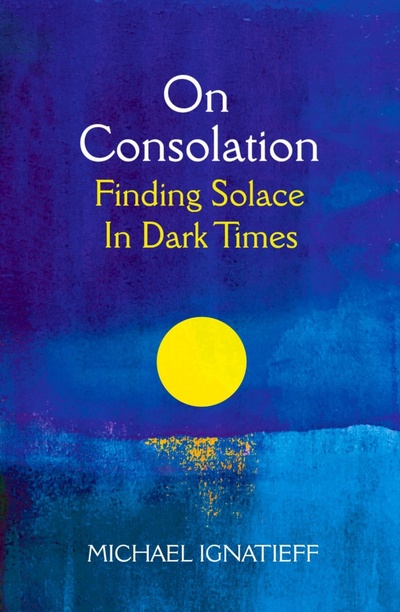 Книга: On Consolation. Finding Solace in Dark Times (Ignatieff Michael) ; Picador, 2021 
