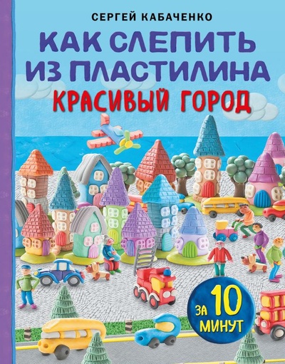 Книга: Как слепить из пластилина красивый город за 10 минут (Кабаченко Сергей) ; БОМБОРА, 2023 