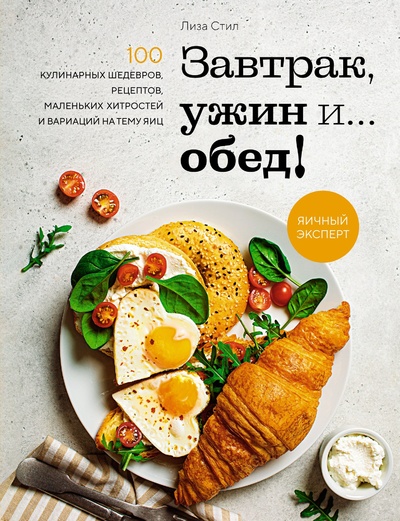 Книга: Завтрак, ужин и... обед! 100 кулинарных шедевров, рецептов, маленьких хитростей и вариаций на тему яиц (Стил Л.) ; КоЛибри, 2023 