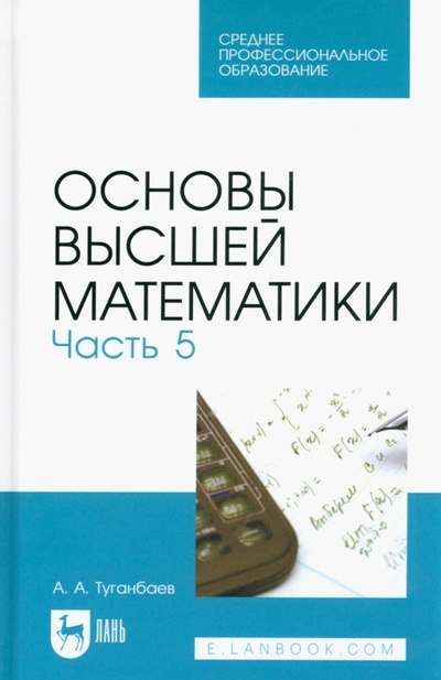 Книга: Основы высшей математики. Часть 5. Учебник для СПО (Туганбаев Аскар Аканович) ; Лань, 2022 