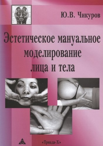 Книга: Эстетическое мануальное моделирование лица и тела (Чикуров Юрий Валентинович) ; Триада-Х, 2017 
