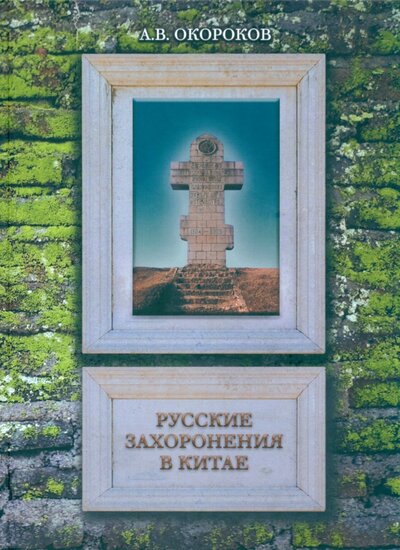Книга: Русские захоронения в Китае (Окороков Александр Васильевич) ; Институт Наследия, 2023 
