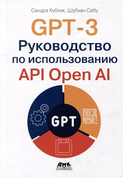 Книга: GPT-3: Руководство по использованию API Open AI (Кублик С., Сабу Ш.) ; ДМК Пресс, 2023 