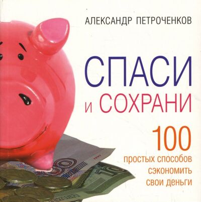 Книга: Спаси и сохрани. 100 простых способов сэкономить свои деньги (Петроченков Александр Васильевич) ; Добрая книга, 2007 