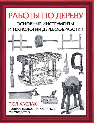 Книга: Работы по дереву. Основные инструменты и технологии деревообработки (Хаслак Пол) ; АСТ, 2023 