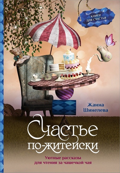 Книга: Счастье по-житейски. Уютные рассказы для чтения за чашечкой чая (Шинелева Жанна) ; АСТ, 2023 