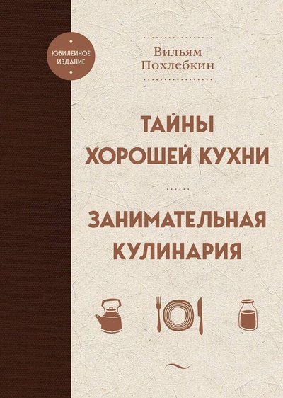 Книга: Тайны хорошей кухни. Занимательная кулинария (Похлёбкин Вильям-Август Васильевич) ; ХлебСоль, 2023 