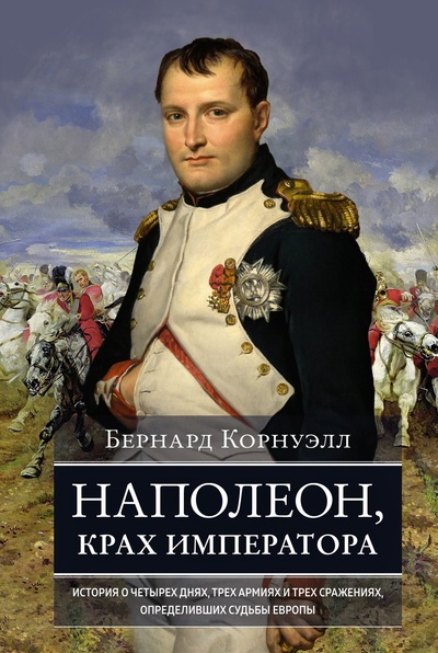 Книга: Наполеон, крах императора: История о четырех днях, трех армиях и трех сражениях, определивших судьбы Европы (Корнуэлл Б.) ; КоЛибри, 2023 