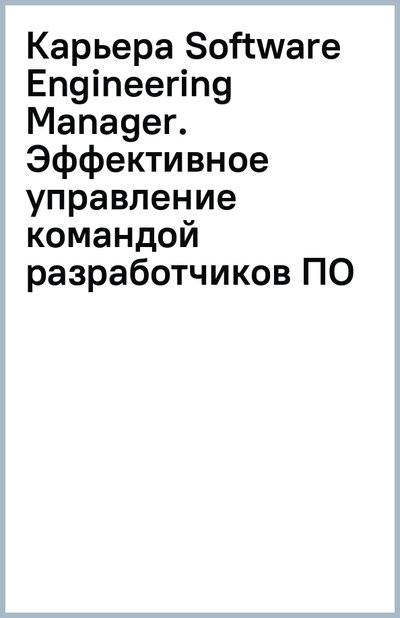Книга: Карьера Software Engineering Manager. Эффективное управление командой разработчиков ПО (Стэньер Джеймс) ; Питер, 2024 