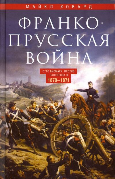 Книга: Франко­прусская война. 1870-1871 (Ховард Майкл) ; Центрполиграф, 2020 