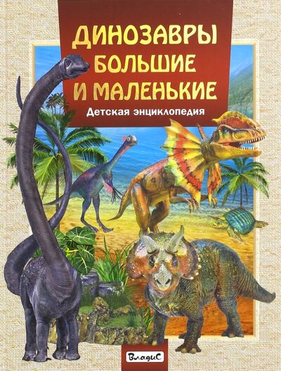 Книга: Динозавры большие и маленькие. Детская энциклопедия (Феданова Ю., Скиба Т. (ред.)) ; Владис, 2018 