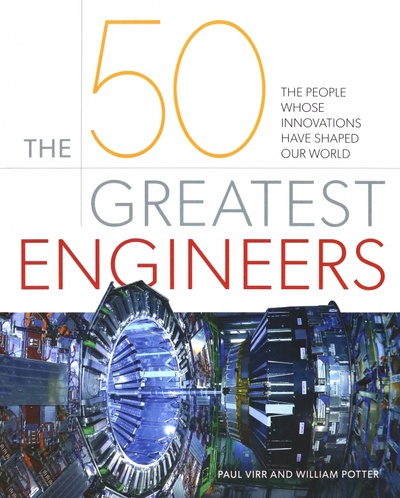 Книга: The 50 Greatest Engineers. The People Whose Innovations Have Shaped Our World (Virr Paul, Potter William) ; Arcturus, 2021 