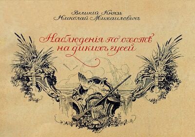 Книга: Наблюдения по охоте на диких гусей (Великий князь Николай Михайлович) ; Секачев В. Ю., 1917 