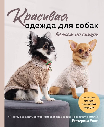 Книга: Красивая одежда для собак. Пушистые тренды для любой породы. Вяжем на спицах (Епик Екатерина Владимировна) ; Эксмо, 2023 