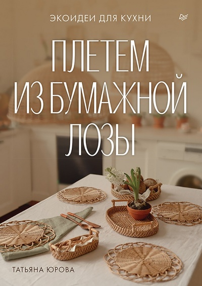 Книга: Плетем из бумажной лозы. Экоидеи для кухни (Юрова Татьяна Витальевна) ; Питер, 2024 