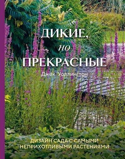 Книга: Дикие, но прекрасные. Дизайн сада с самыми неприхотливыми растениями (Уоллингтон Джек) ; БОМБОРА, 2024 
