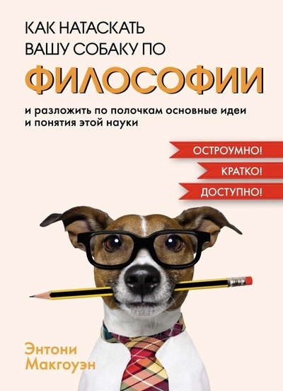Книга: Как натаскать вашу собаку по ФИЛОСОФИИ и разложить по полочкам основные идеи и понятия этой науки (Макгоуэн Энтони) ; КоЛибри, 2023 
