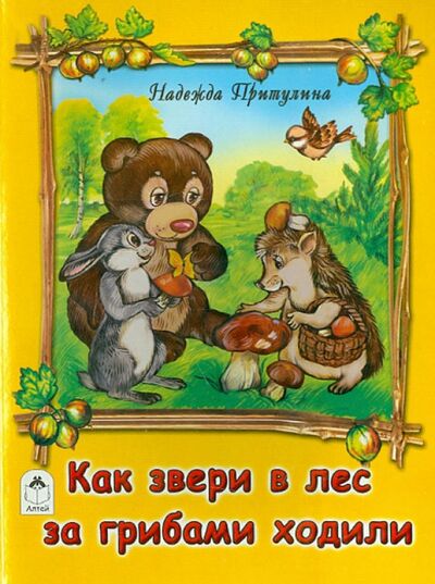 Книга: Как звери в лес за грибами ходили (Притулина Надежда Петровна) ; Алтей, 2016 