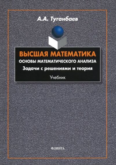 Книга: Высшая математика. Основы математического анализа. Задачи с решениями и теория. Учебник (Туганбаев Аскар Аканович) ; Флинта, 2020 