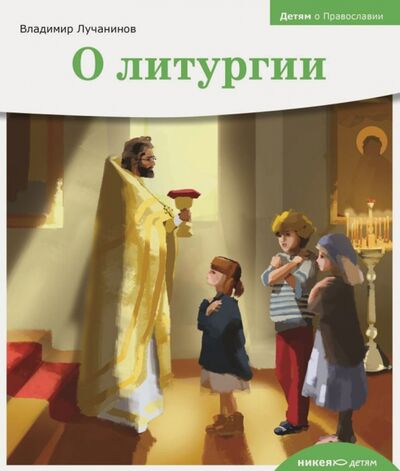 Книга: Детям о Православии. О литургии (Лучанинов Владимир Ярославович) ; Никея, 2022 