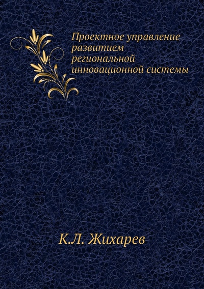 Книга: Книга Проектное управление развитием региональной инновационной системы (Жихарев Кирилл Леонидович) , 2011 