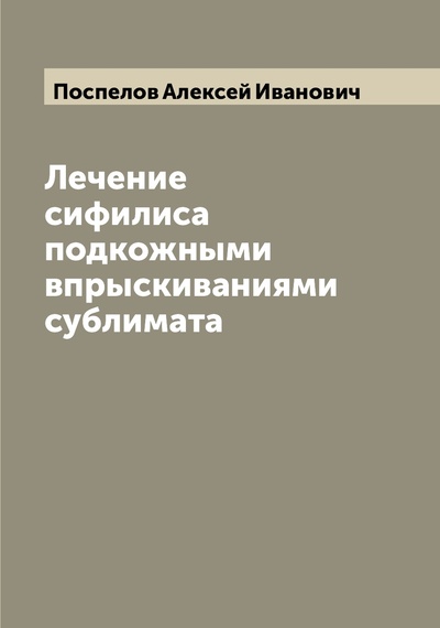 Книга: Книга Лечение сифилиса подкожными впрыскиваниями сублимата (Поспелов Алексей Иванович) , 2022 
