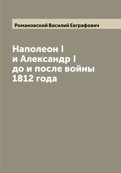 Книга: Книга Наполеон I и Александр I до и после войны 1812 года (Романовский Василий Евграфович) , 2022 