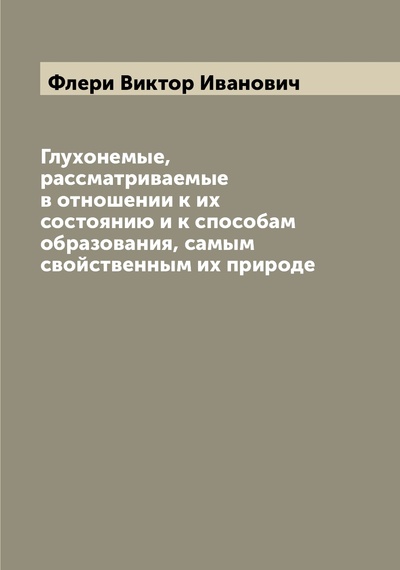 Книга: Книга Глухонемые, рассматриваемые в отношении к их состоянию и к способам образования, ... (Флери Виктор Иванович) , 2022 