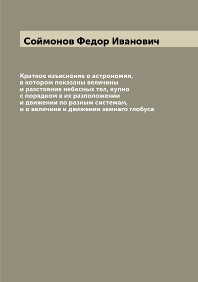 Книга: Книга Краткое изъяснение о астрономии, в котором показаны величины и разстояния небесны... (Соймонов Федор Иванович) , 2022 