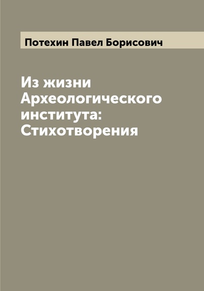 Книга: Книга Из жизни Археологического института: Стихотворения (Потехин Павел Борисович) , 2022 