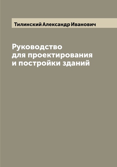 Книга: Книга Руководство для проектирования и постройки зданий (Тилинский Александр Иванович) , 2022 
