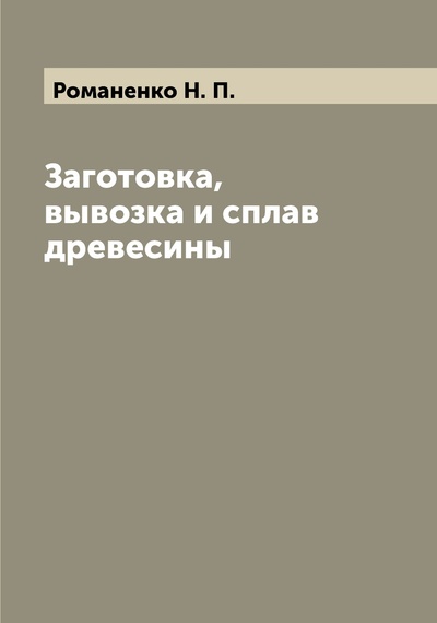 Книга: Книга Заготовка, вывозка и сплав древесины (Романенко Николай Петрович) , 2022 
