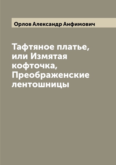 Книга: Книга Тафтяное платье, или Измятая кофточка, Преображенские лентошницы (Орлов Александр Анфимович) , 2022 