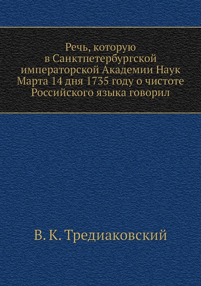 Книга: Книга Речь, которую в Санктпетербургской императорской Академии Наук Марта 14 дня 1735 ... (Тредиаковский Василий Кириллович) 